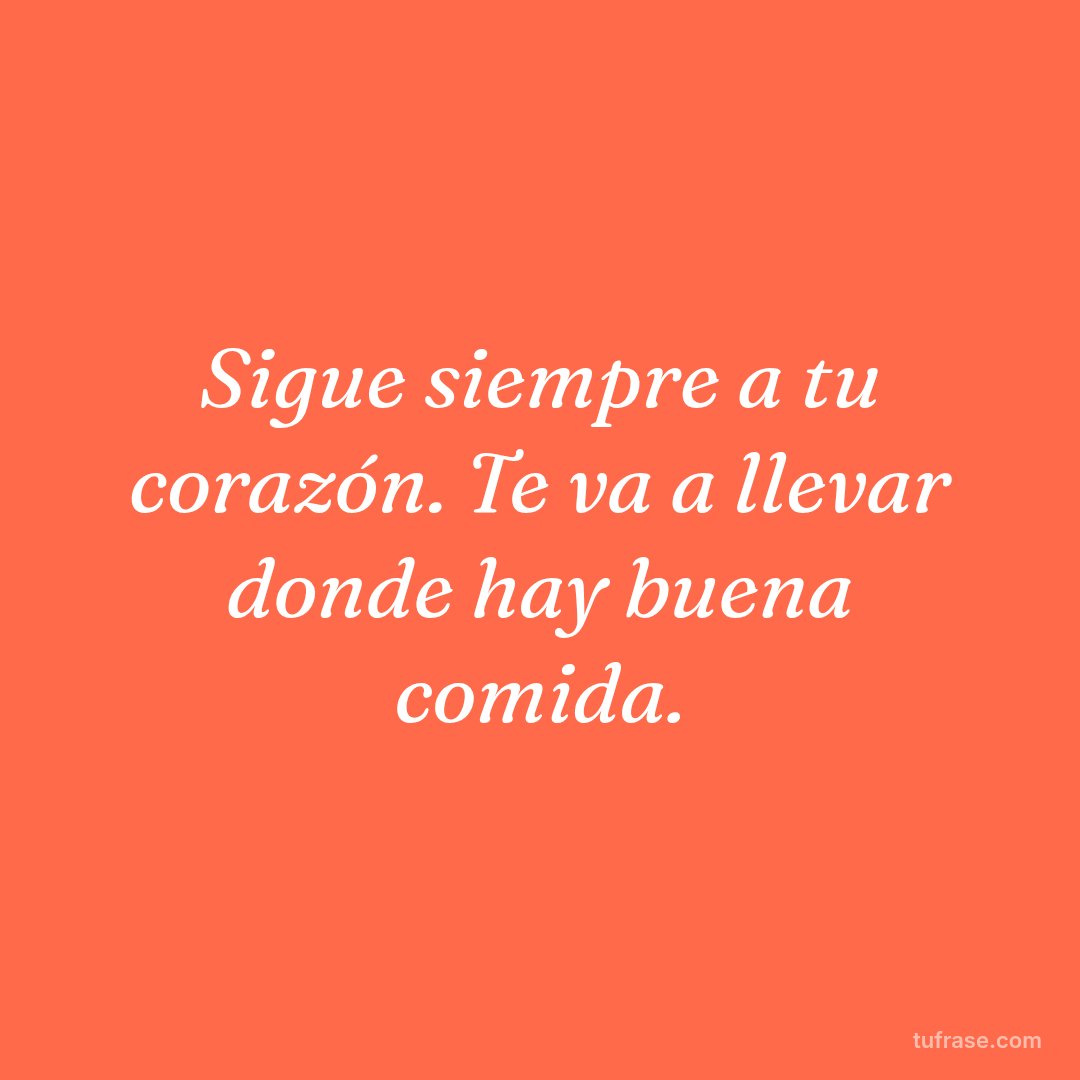 Sigue siempre a tu corazón. Te va a llevar donde hay buena comida.