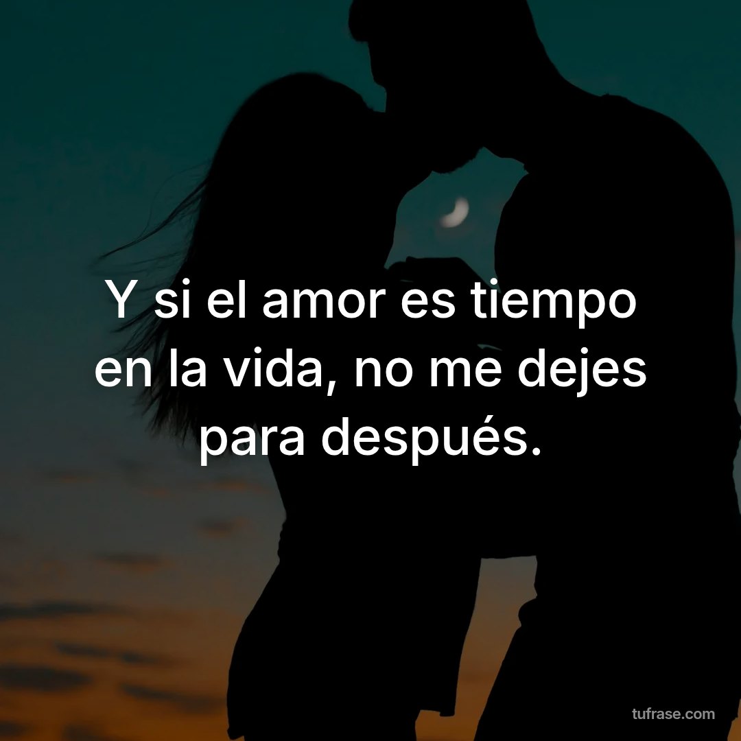 Y si el amor es tiempo en la vida, no me dejes para después.