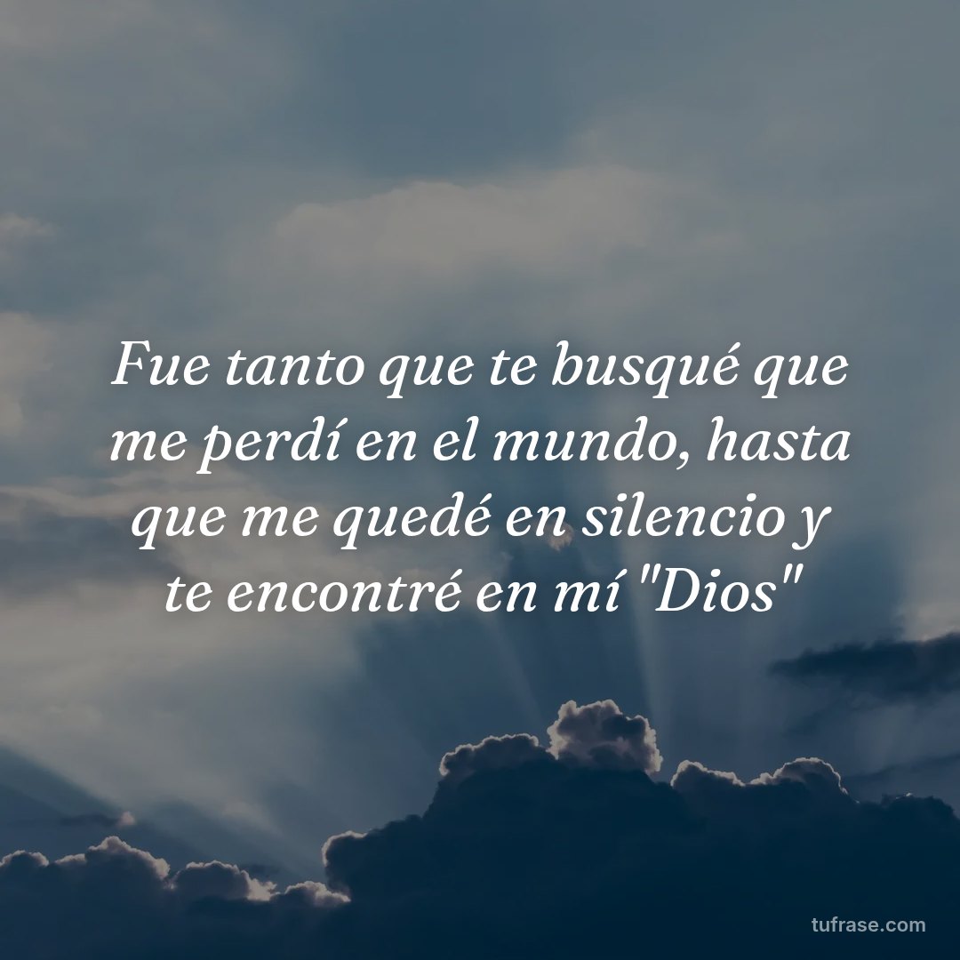 Fue tanto que te busqué que me perdí en el mundo, hasta que me quedé en silencio y te encontré en mí "Dios"