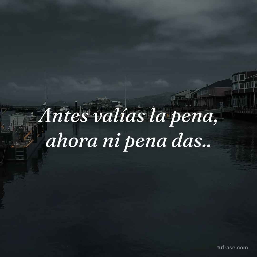 Antes valías la pena, ahora ni pena das..