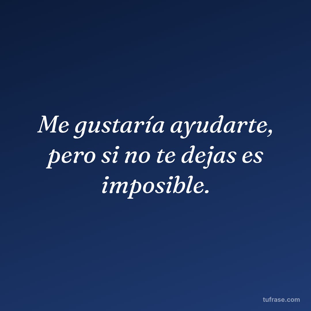 Me gustaría ayudarte, pero si no te dejas es imposible.