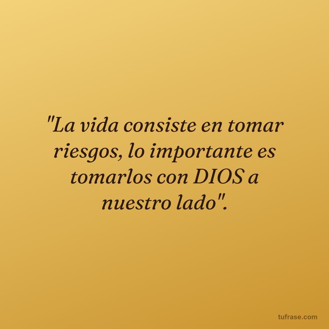 "La vida consiste en tomar riesgos, lo importante es tomarlos con DIOS a nuestro lado".