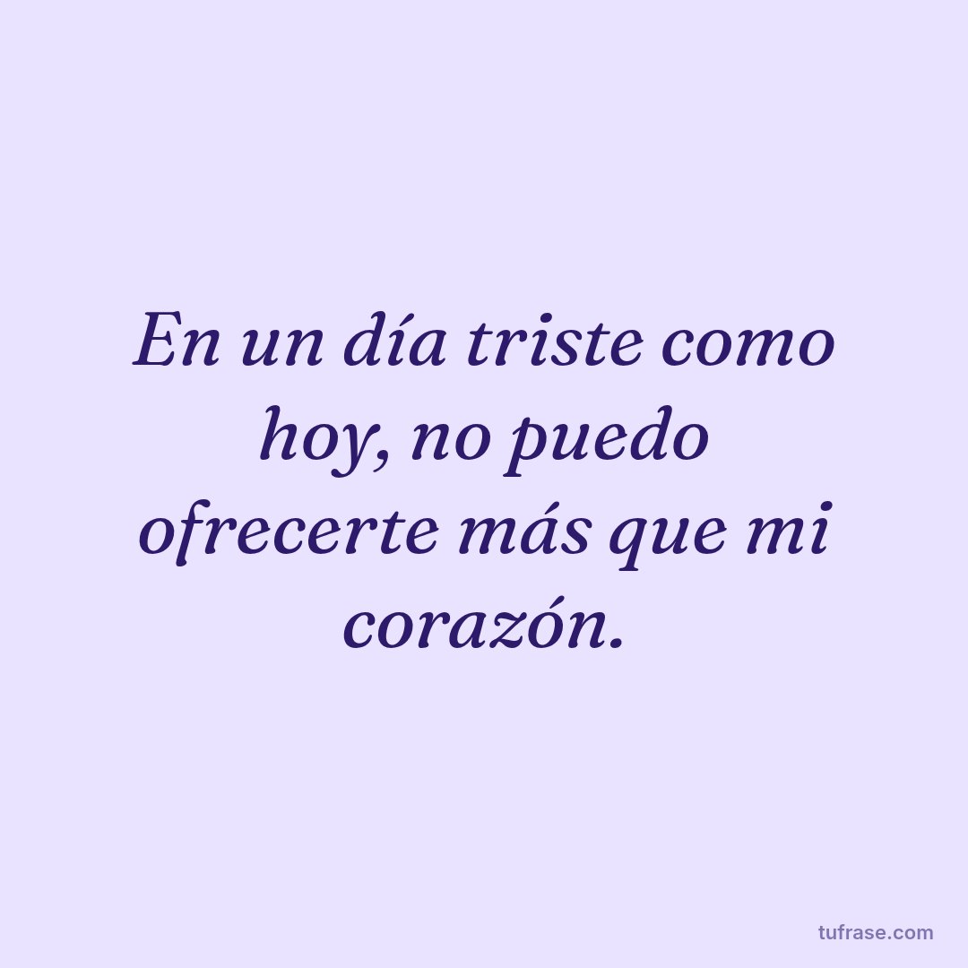 En un día triste como hoy, no puedo ofrecerte más que mi corazón.