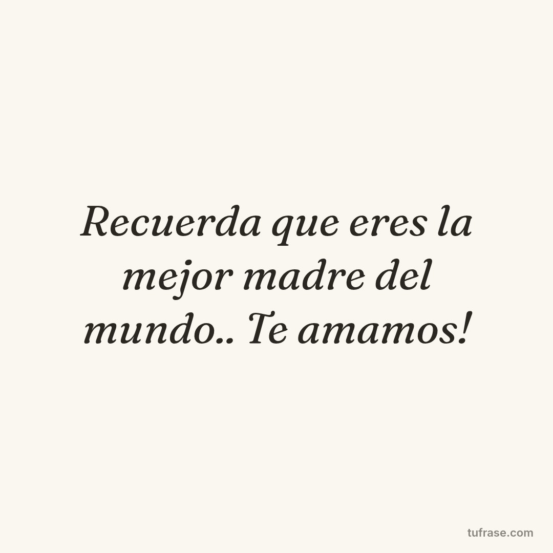 Recuerda que eres la mejor madre del mundo.. Te amamos!