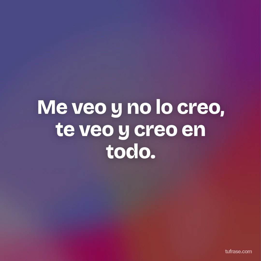 Me veo y no lo creo, te veo y creo en todo.