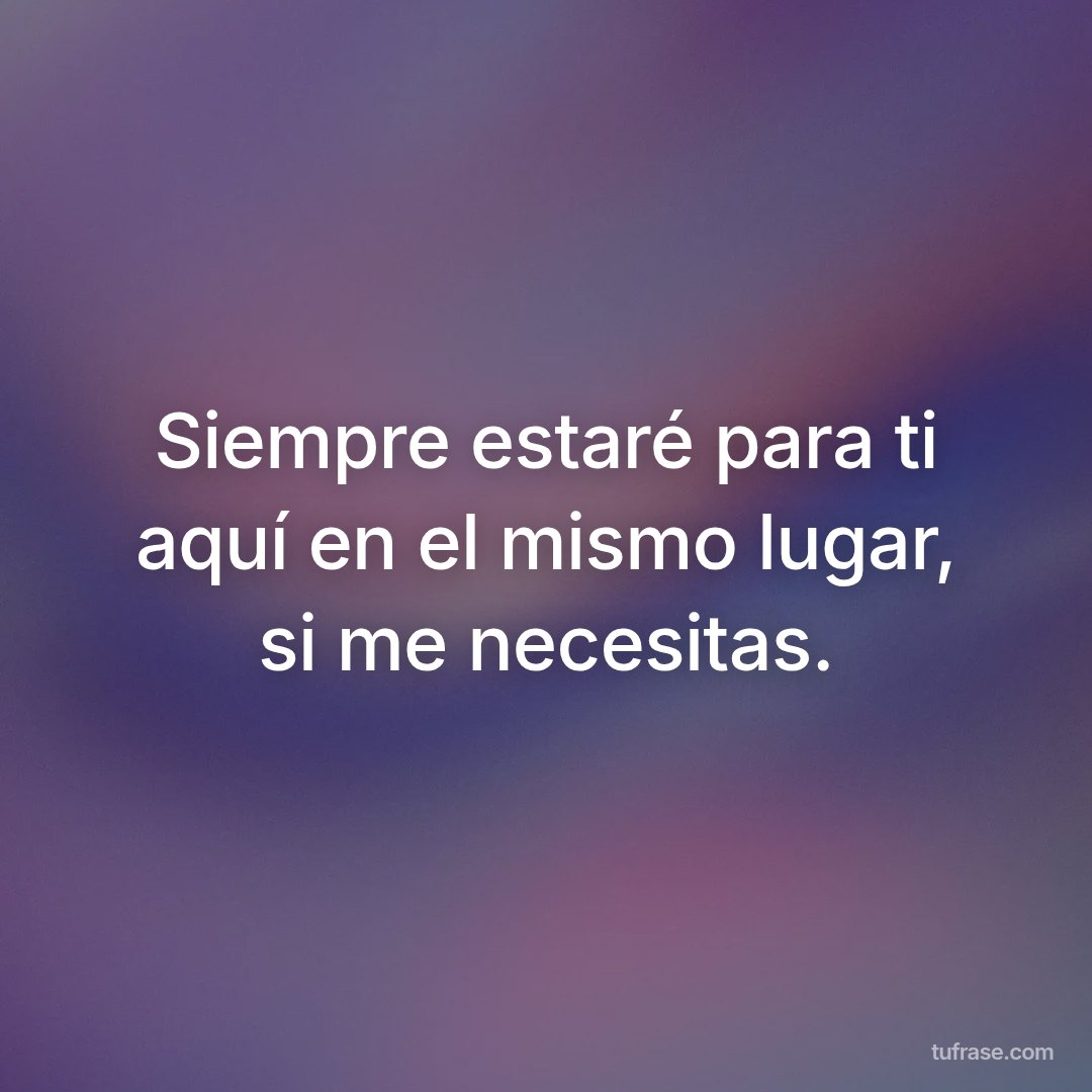 Siempre estaré para ti aquí en el mismo lugar, si me necesitas.