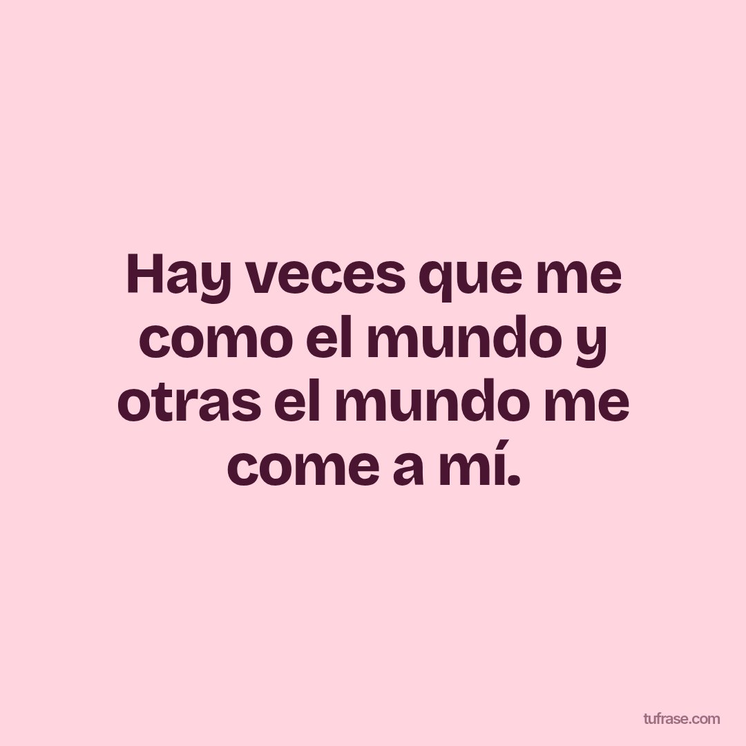Hay veces que me como el mundo y otras el mundo me come a mí.