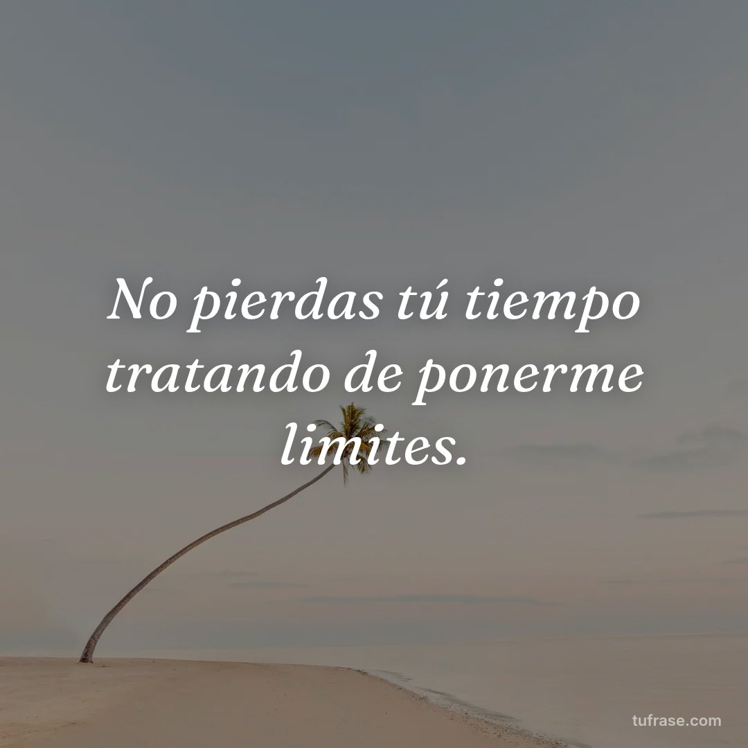 No pierdas tú tiempo tratando de ponerme limites.