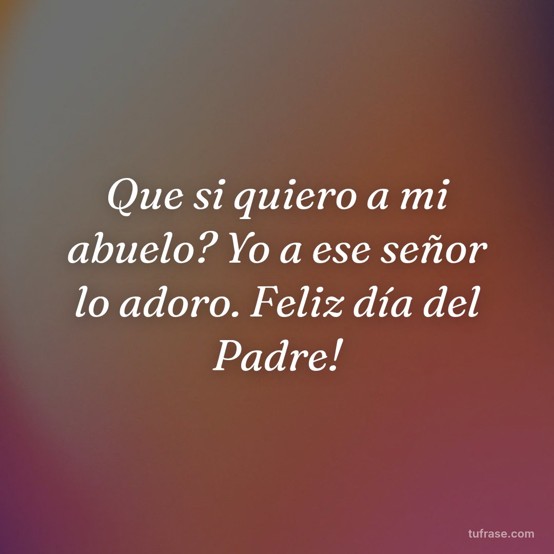 Que si quiero a mi abuelo? Yo a ese señor lo adoro. Feliz día del Padre!