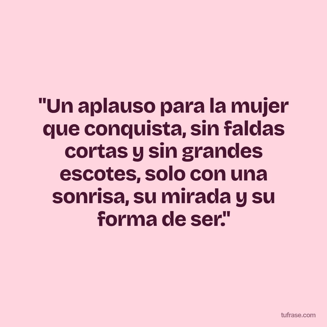 "Un aplauso para la mujer que conquista, sin faldas cortas y sin grandes escotes, solo con una sonrisa, su mirada y su forma de ser."
