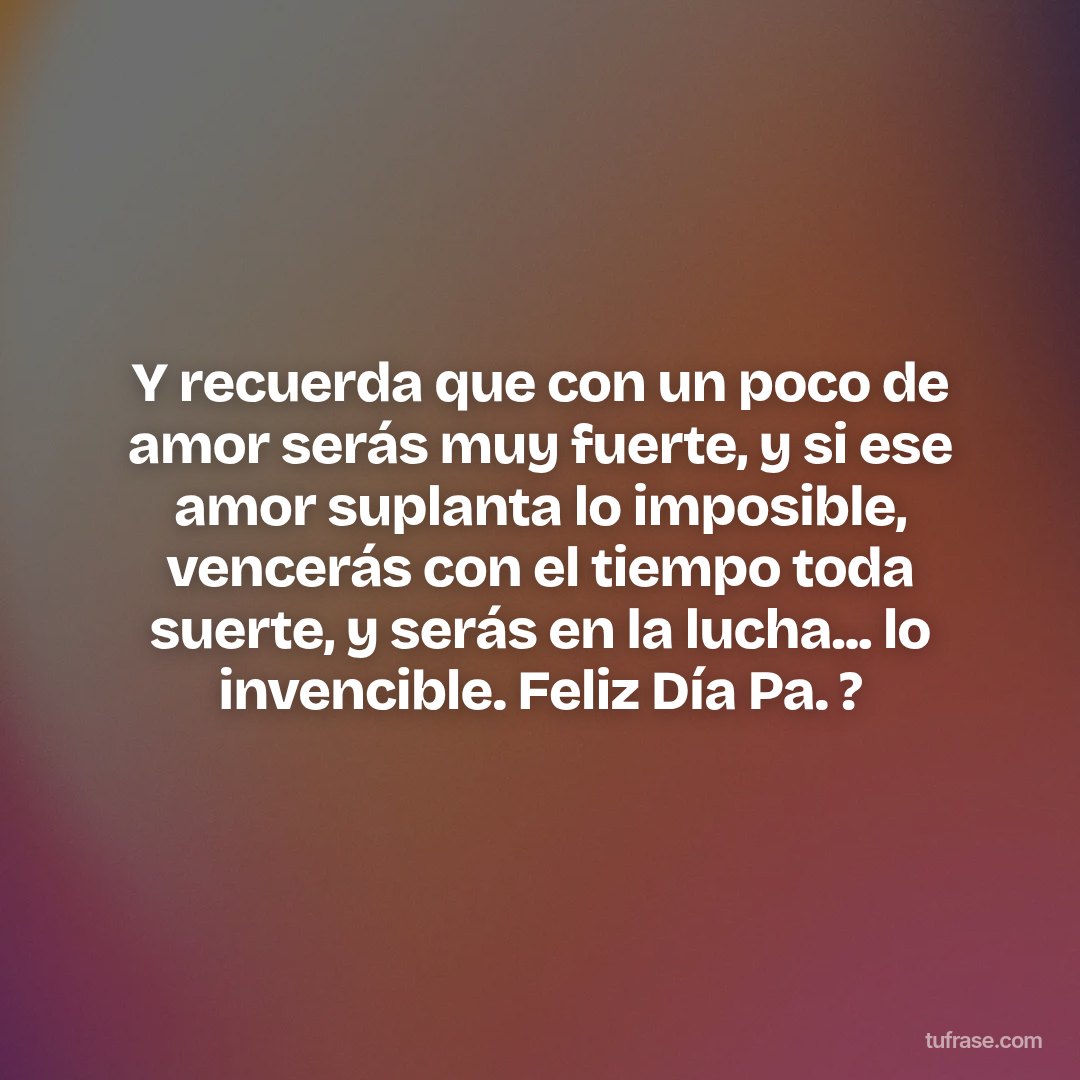 Y recuerda que con un poco de amor serás muy fuerte, y si ese amor suplanta lo imposible, vencerás con el tiempo toda suerte, y serás en la lucha... lo invencible. Feliz Día Pa. ?