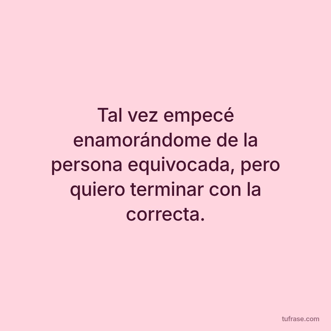 Tal vez empecé enamorándome de la persona equivocada, pero quiero terminar con la correcta.