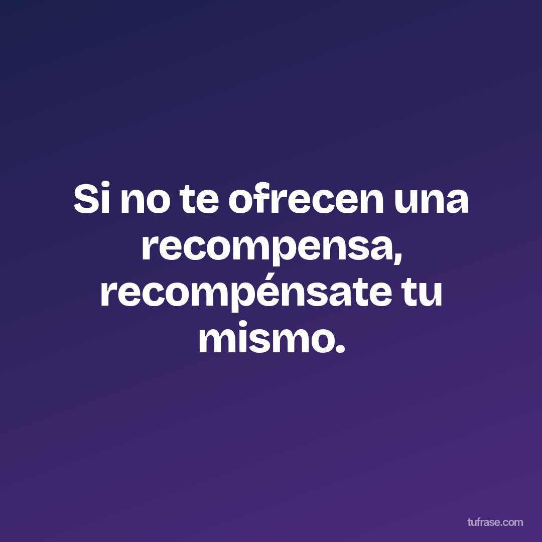 Si no te ofrecen una recompensa, recompénsate tu mismo.