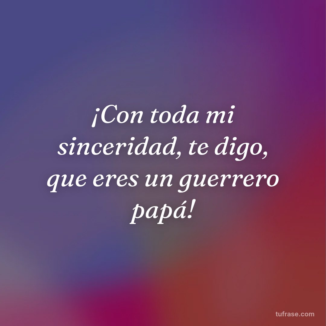 ¡Con toda mi sinceridad, te digo, que eres un guerrero papá!