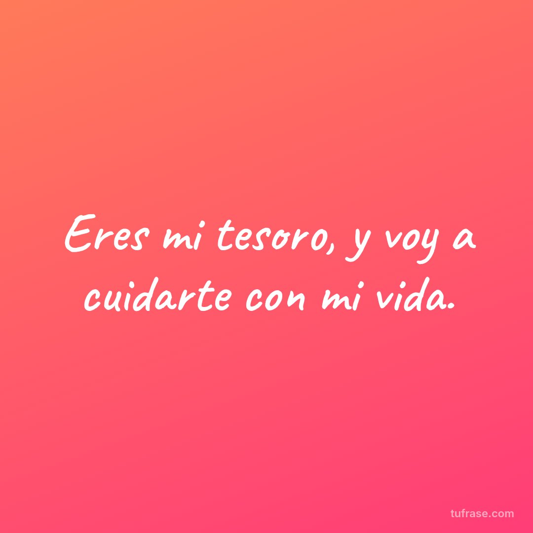 Eres mi tesoro, y voy a cuidarte con mi vida.