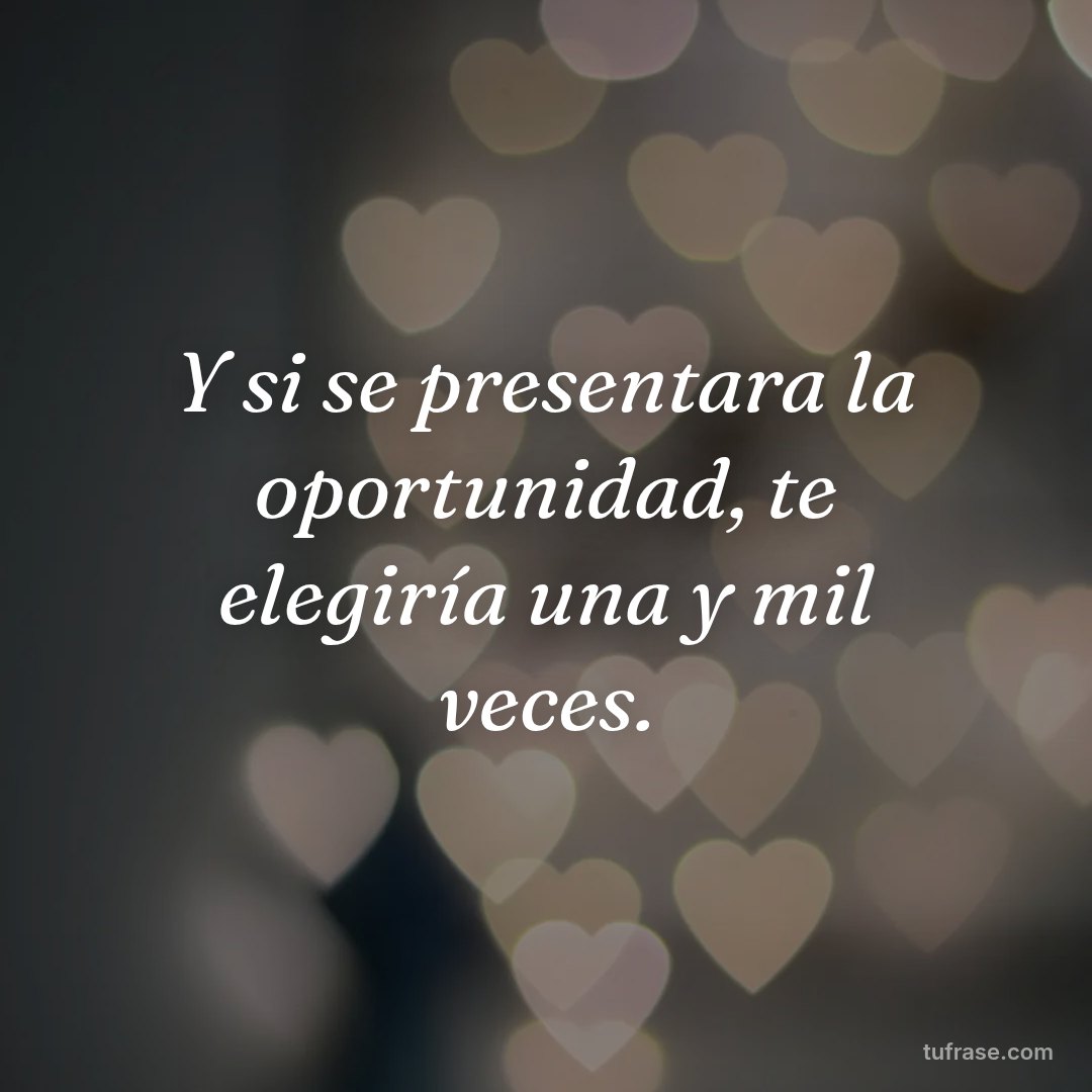 Y si se presentara la oportunidad, te elegiría una y mil veces.