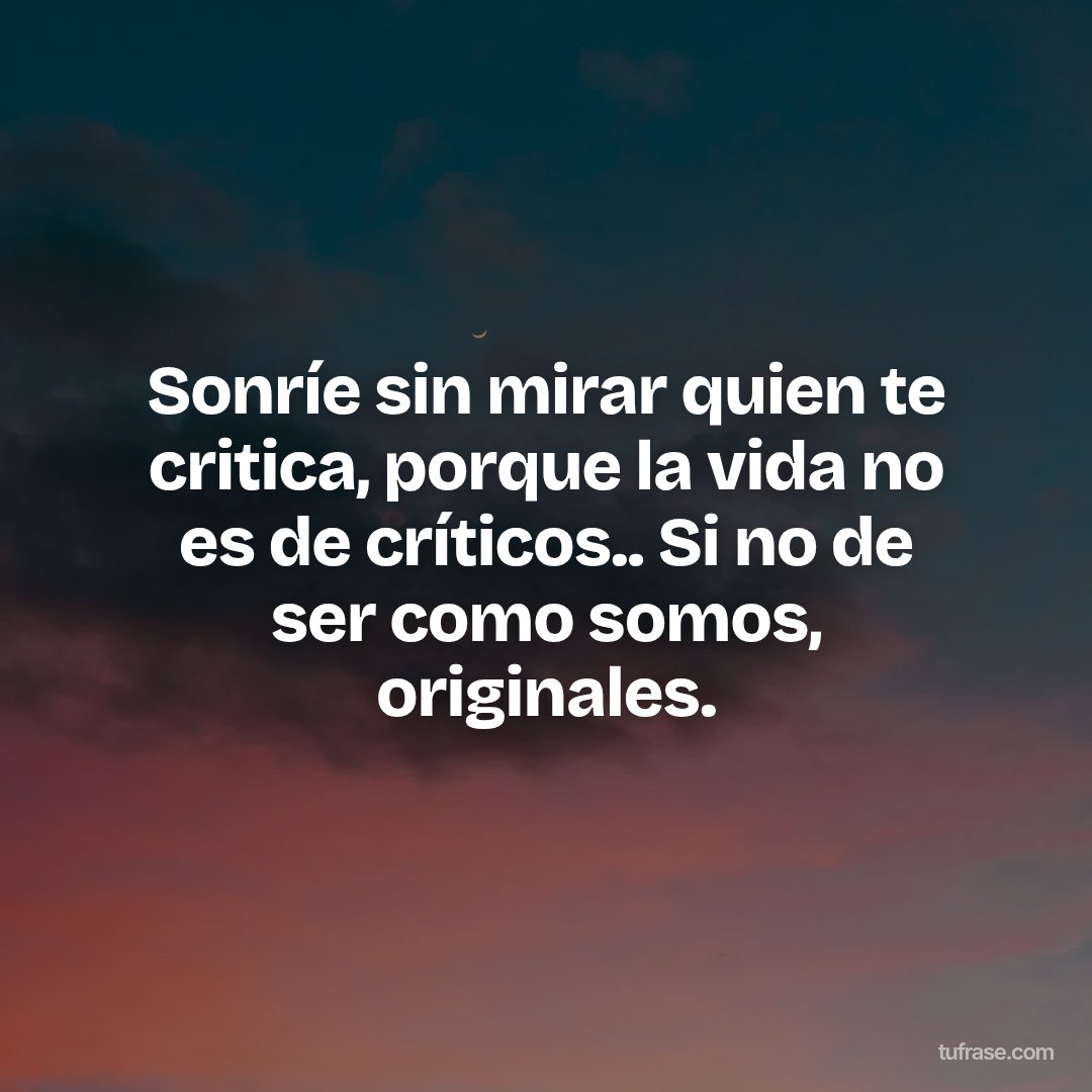 Sonríe sin mirar quien te critica, porque la vida no es de críticos.. Si no de ser como somos, originales.
