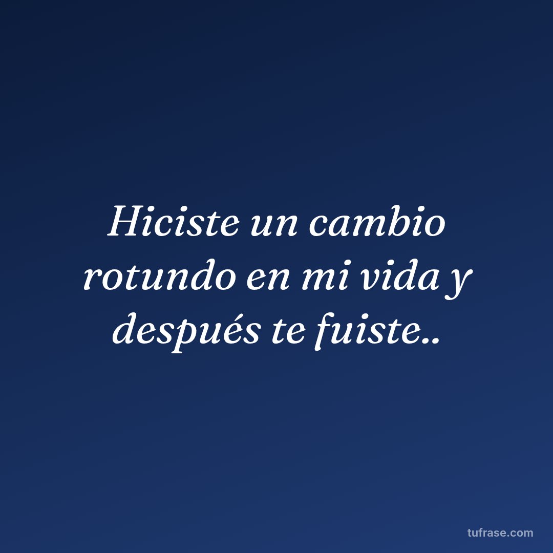 Hiciste un cambio rotundo en mi vida y después te fuiste..