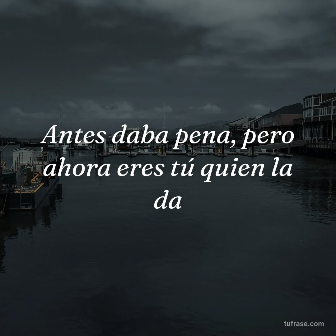 Antes daba pena, pero ahora eres tú quien la da