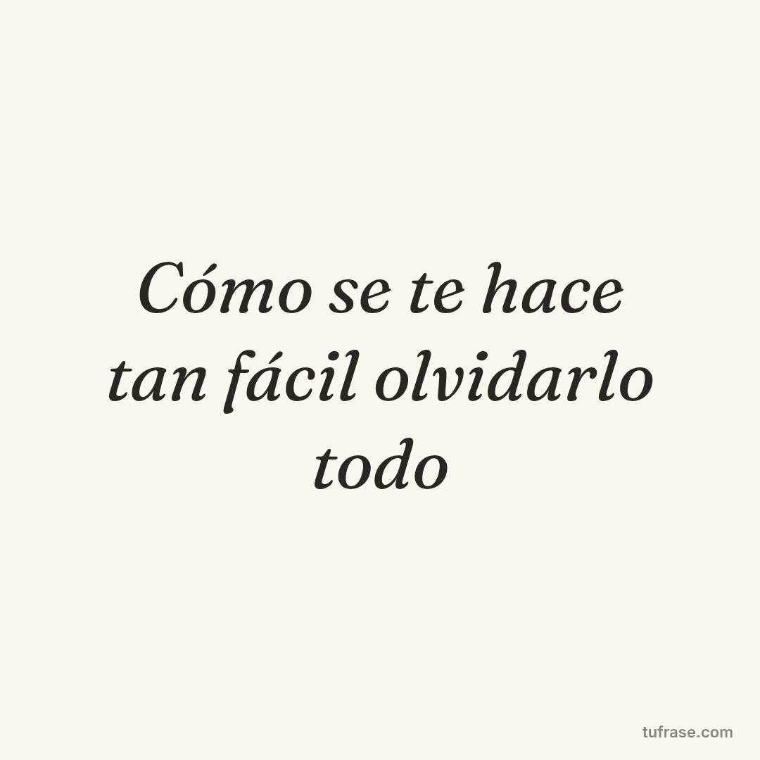 Cómo se te hace tan fácil olvidarlo todo