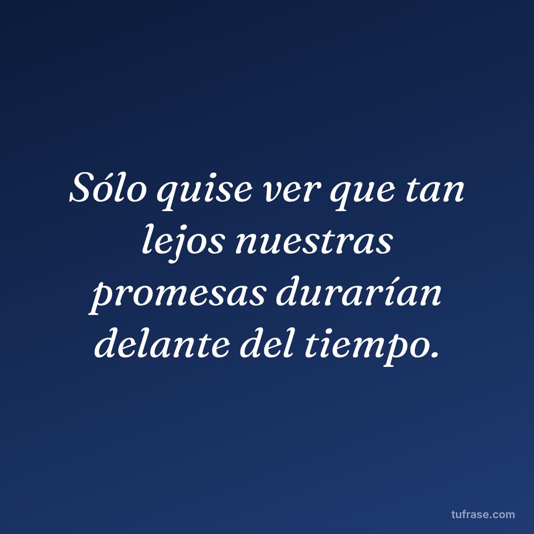 Sólo quise ver que tan lejos nuestras promesas durarían delante del tiempo.