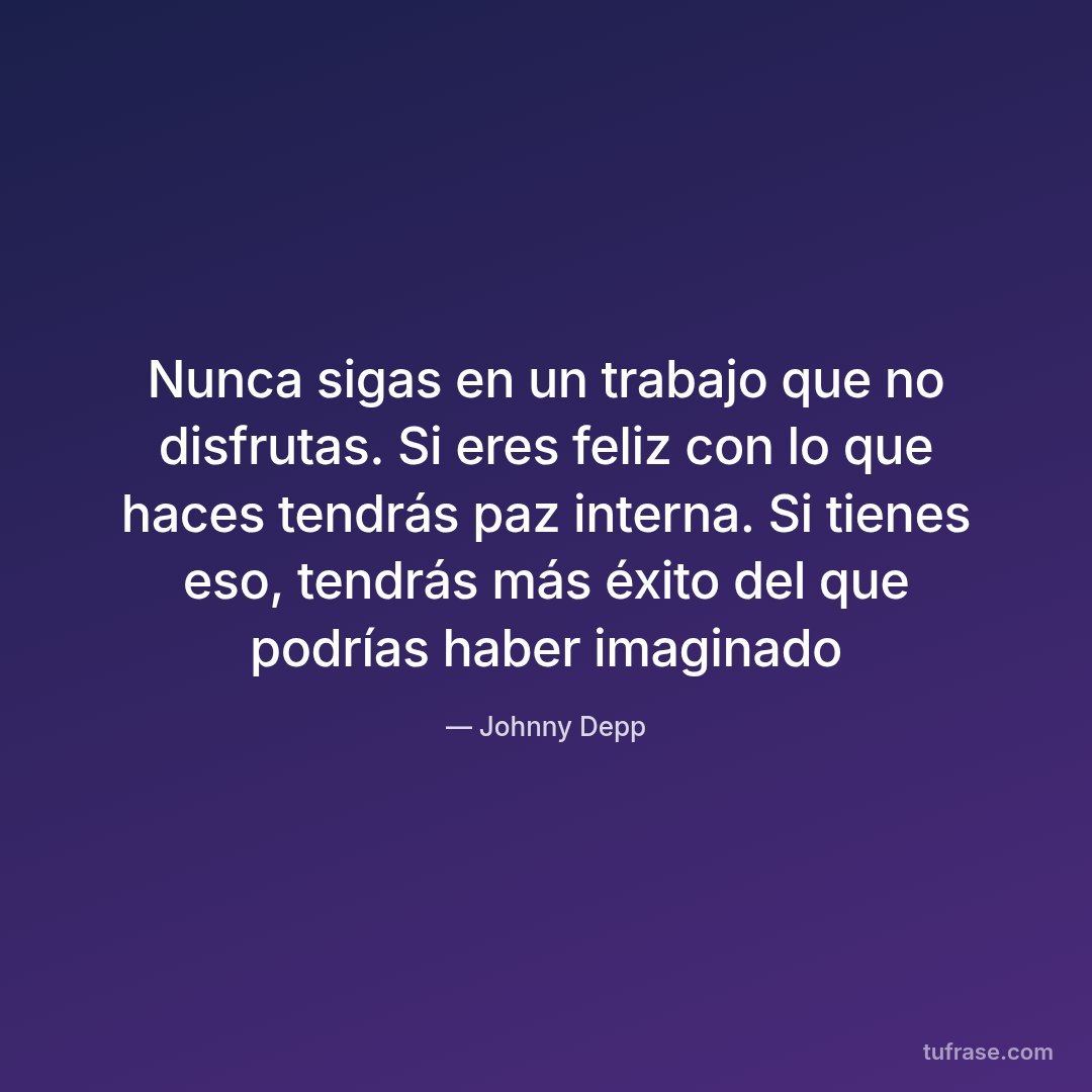 Nunca sigas en un trabajo que no disfrutas. Si eres feliz con lo que haces tendrás paz interna. Si tienes eso, tendrás más éxito del que podrías haber imaginado