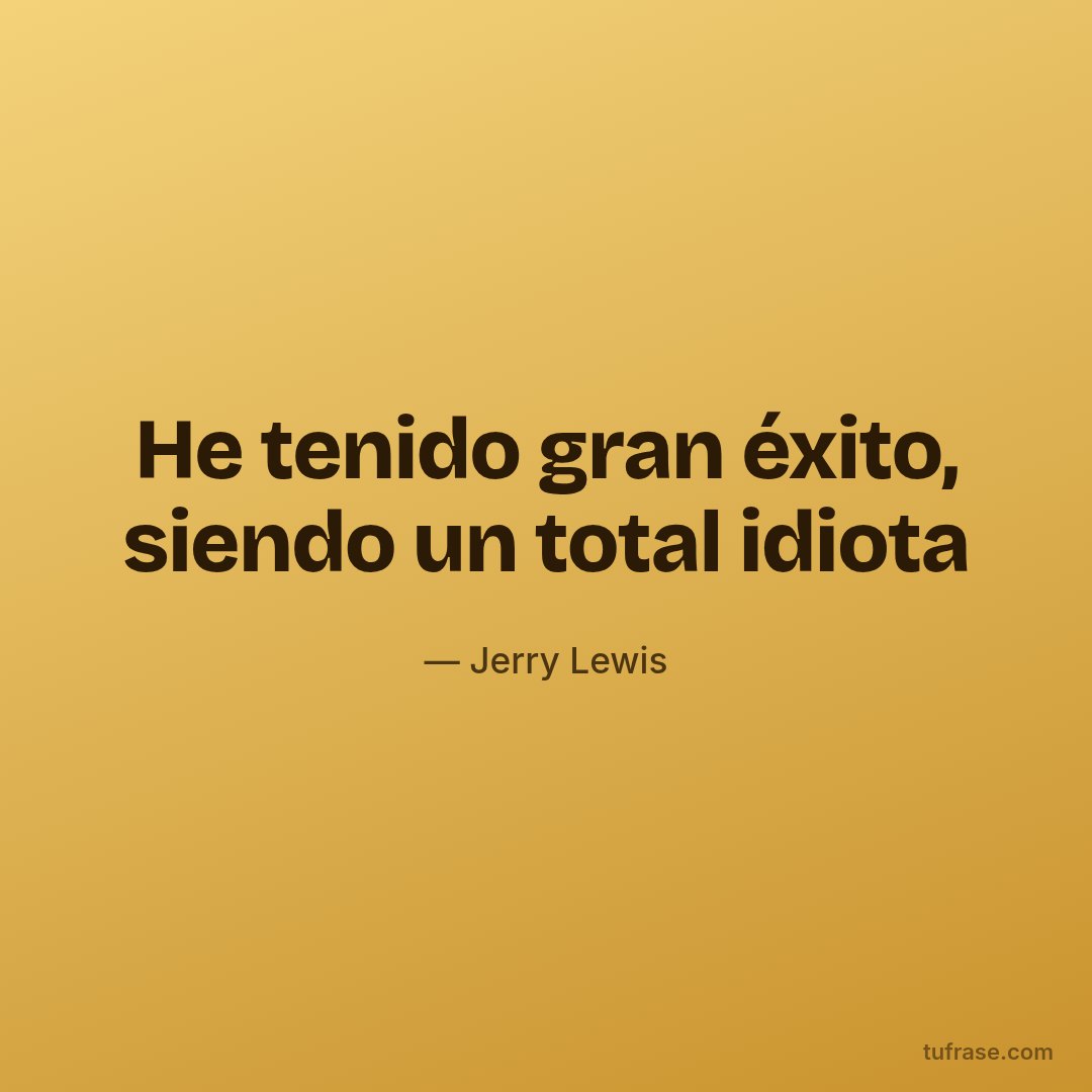 He tenido gran éxito, siendo un total idiota