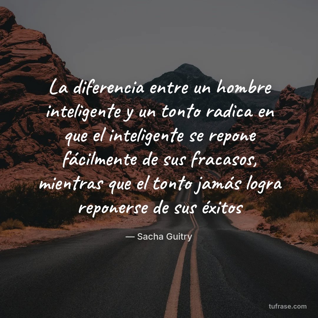 La diferencia entre un hombre inteligente y un tonto radica en que el inteligente se repone fácilmente de sus fracasos, mientras que el tonto jamás logra reponerse de sus éxitos