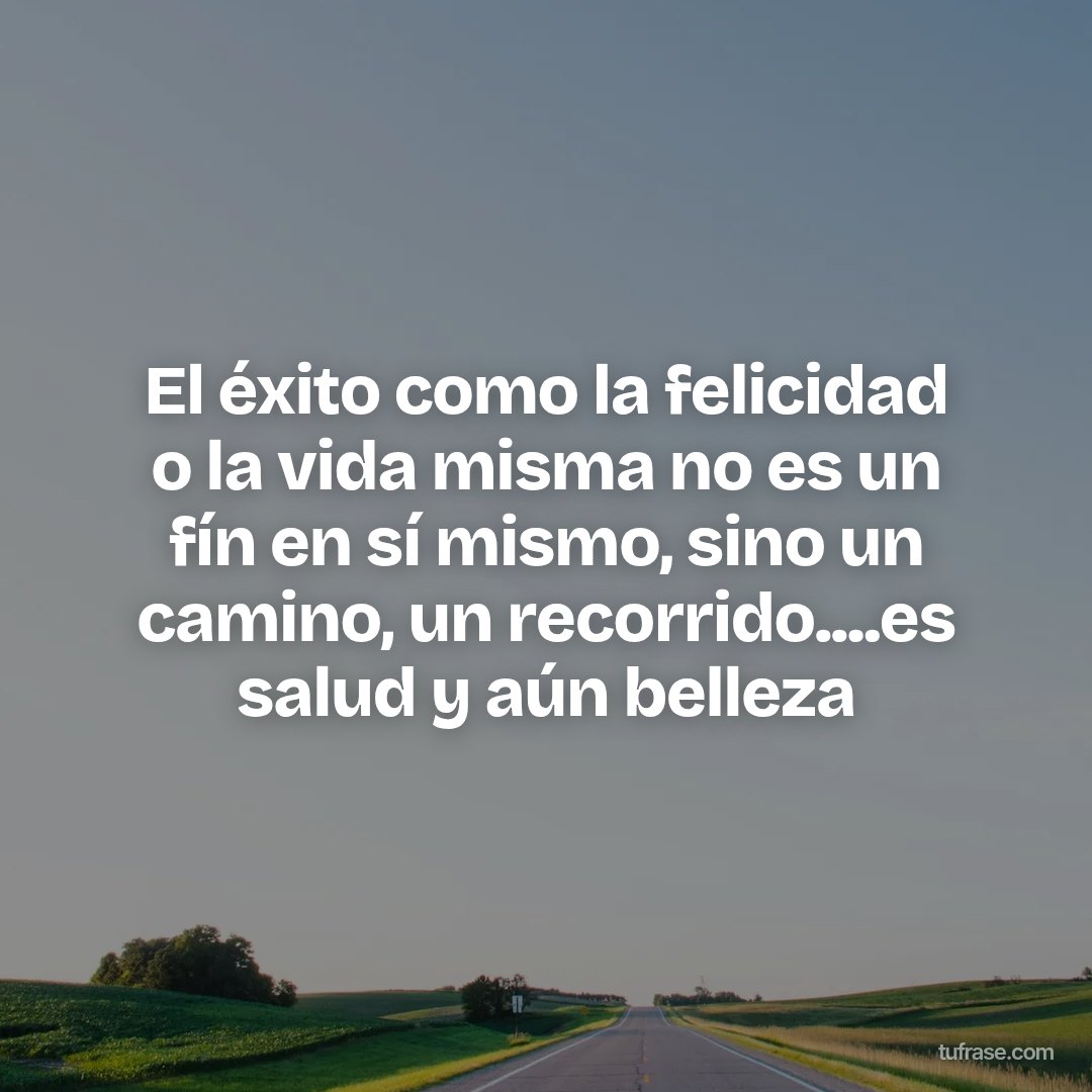 El éxito como la felicidad o la vida misma no es un fín en sí mismo, sino un camino, un recorrido....es salud y aún belleza