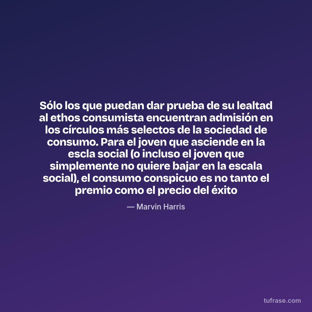 Sólo los que puedan dar prueba de su lealtad al ethos consumista encuentran admisión en los círculos más selectos de la sociedad de consumo. Para el joven que asciende en la escla social (o incluso el joven que simplemente no quiere bajar en la escala social), el consumo conspicuo es no tanto el premio como el precio del éxito