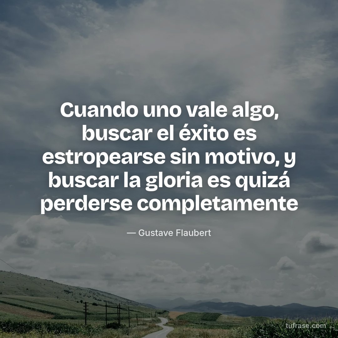 Cuando uno vale algo, buscar el éxito es estropearse sin motivo, y buscar la gloria es quizá perderse completamente