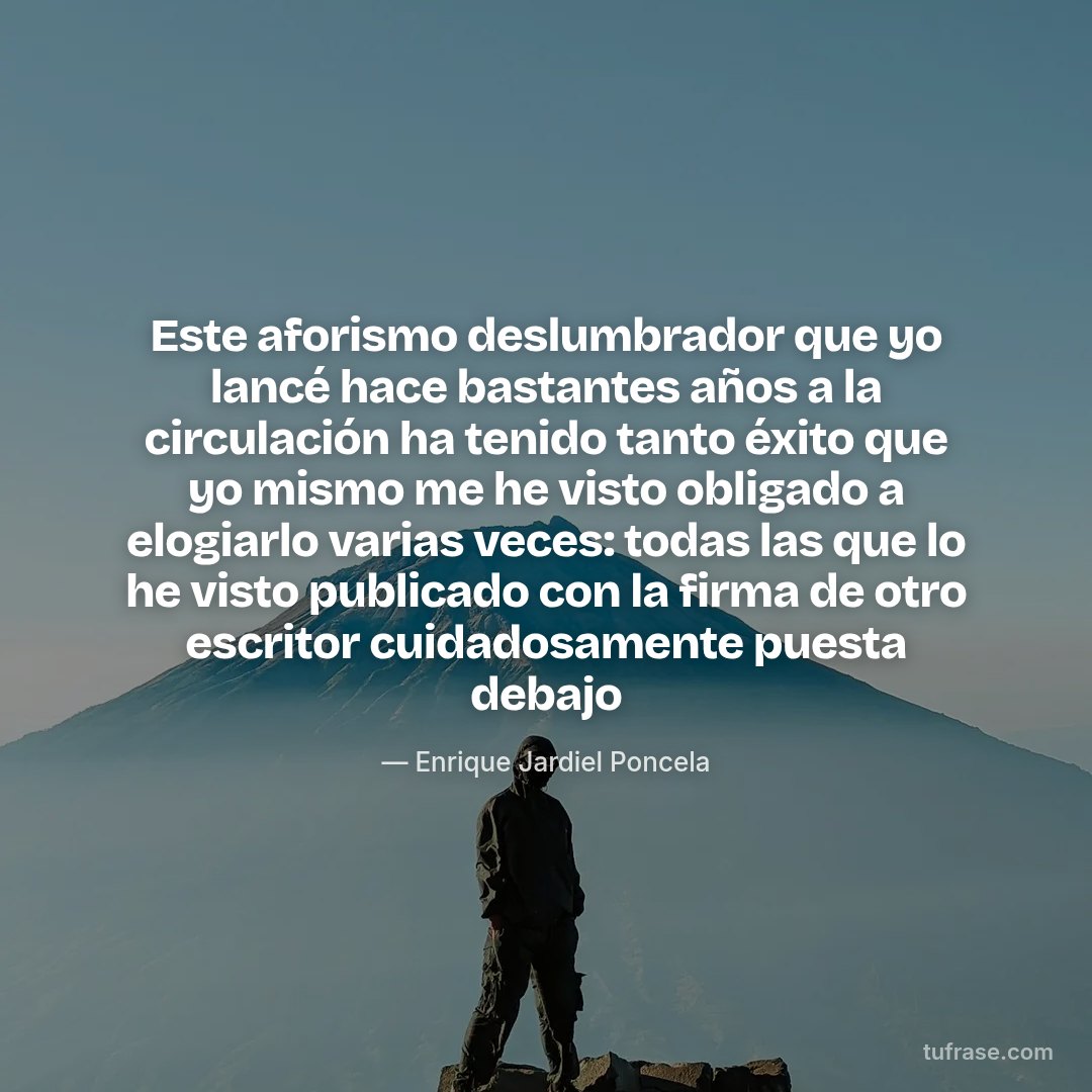 Este aforismo deslumbrador que yo lancé hace bastantes años a la circulación ha tenido tanto éxito que yo mismo me he visto obligado a elogiarlo varias veces: todas las que lo he visto publicado con la firma de otro escritor cuidadosamente puesta debajo
