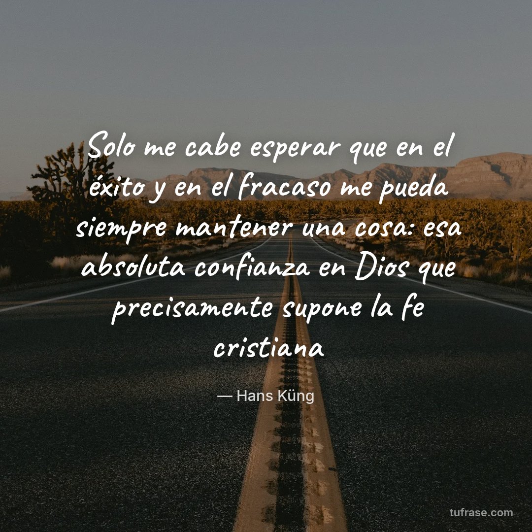 Solo me cabe esperar que en el éxito y en el fracaso me pueda siempre mantener una cosa: esa absoluta confianza en Dios que precisamente supone la fe cristiana
