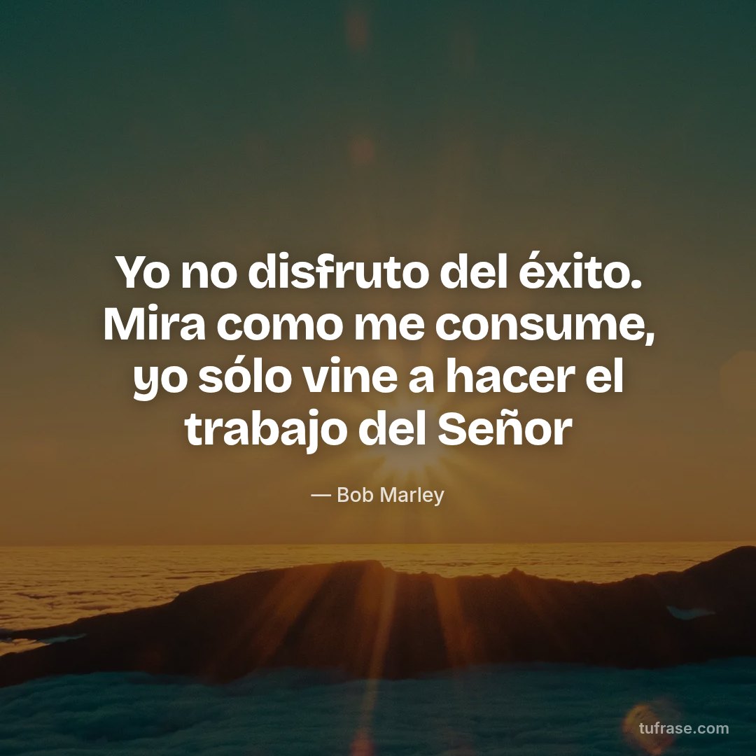 Yo no disfruto del éxito. Mira como me consume, yo sólo vine a hacer el trabajo del Señor