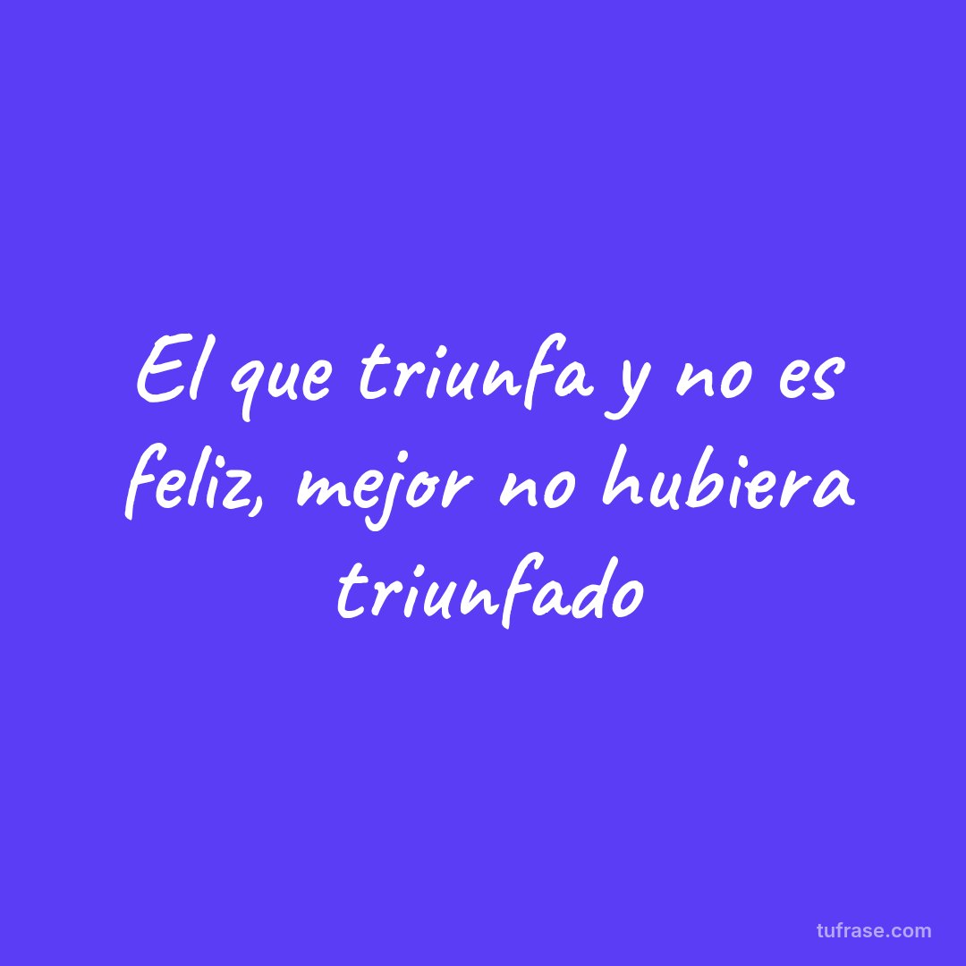 El que triunfa y no es feliz, mejor no hubiera triunfado