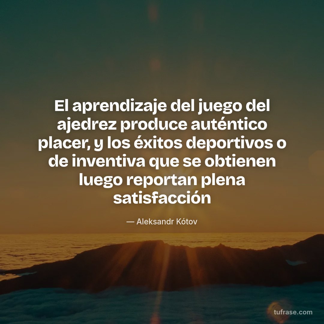 El aprendizaje del juego del ajedrez produce auténtico placer, y los éxitos deportivos o de inventiva que se obtienen luego reportan plena satisfacción