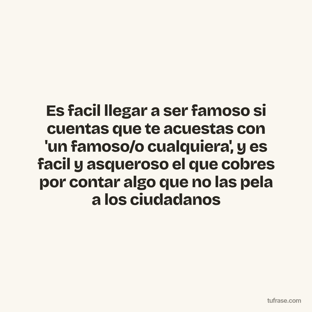 Es facil llegar a ser famoso si cuentas que te acuestas con 'un famoso/o cualquiera', y es facil y asqueroso el que cobres por contar algo que no las pela a los ciudadanos