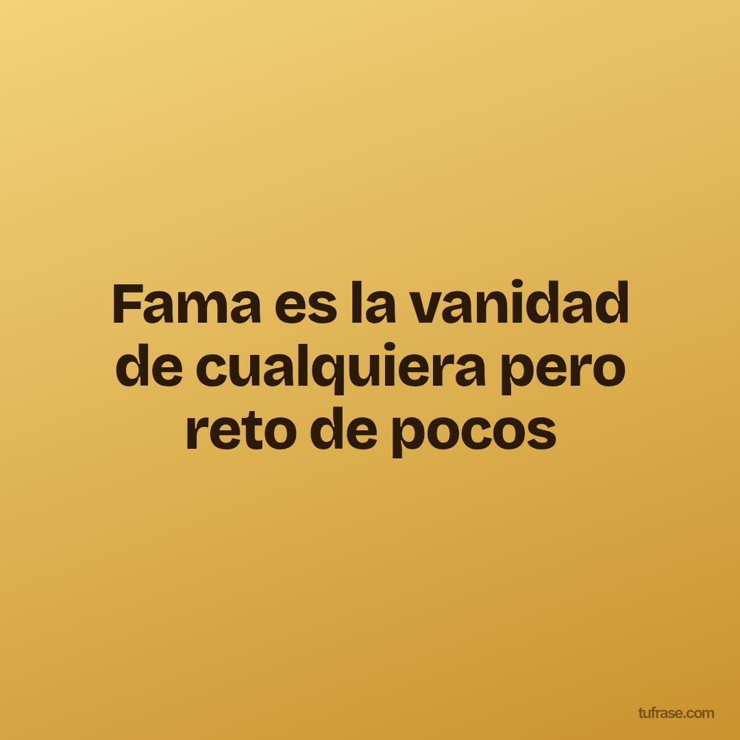 Fama es la vanidad de cualquiera pero reto de pocos