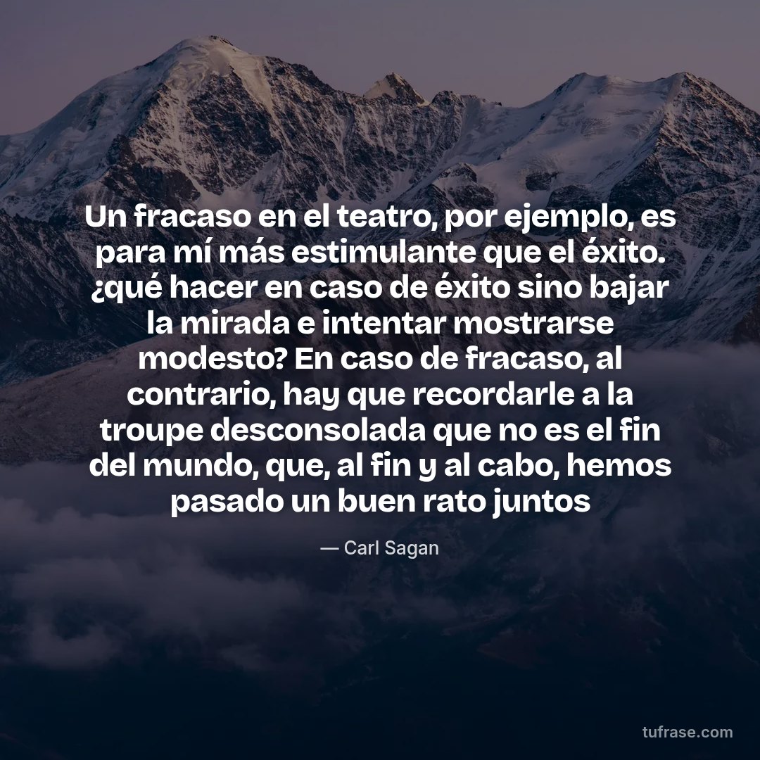 Un fracaso en el teatro, por ejemplo, es para mí más estimulante que el éxito. ¿qué hacer en caso de éxito sino bajar la mirada e intentar mostrarse modesto? En caso de fracaso, al contrario, hay que recordarle a la troupe desconsolada que no es el fin del mundo, que, al fin y al cabo, hemos pasado un buen rato juntos