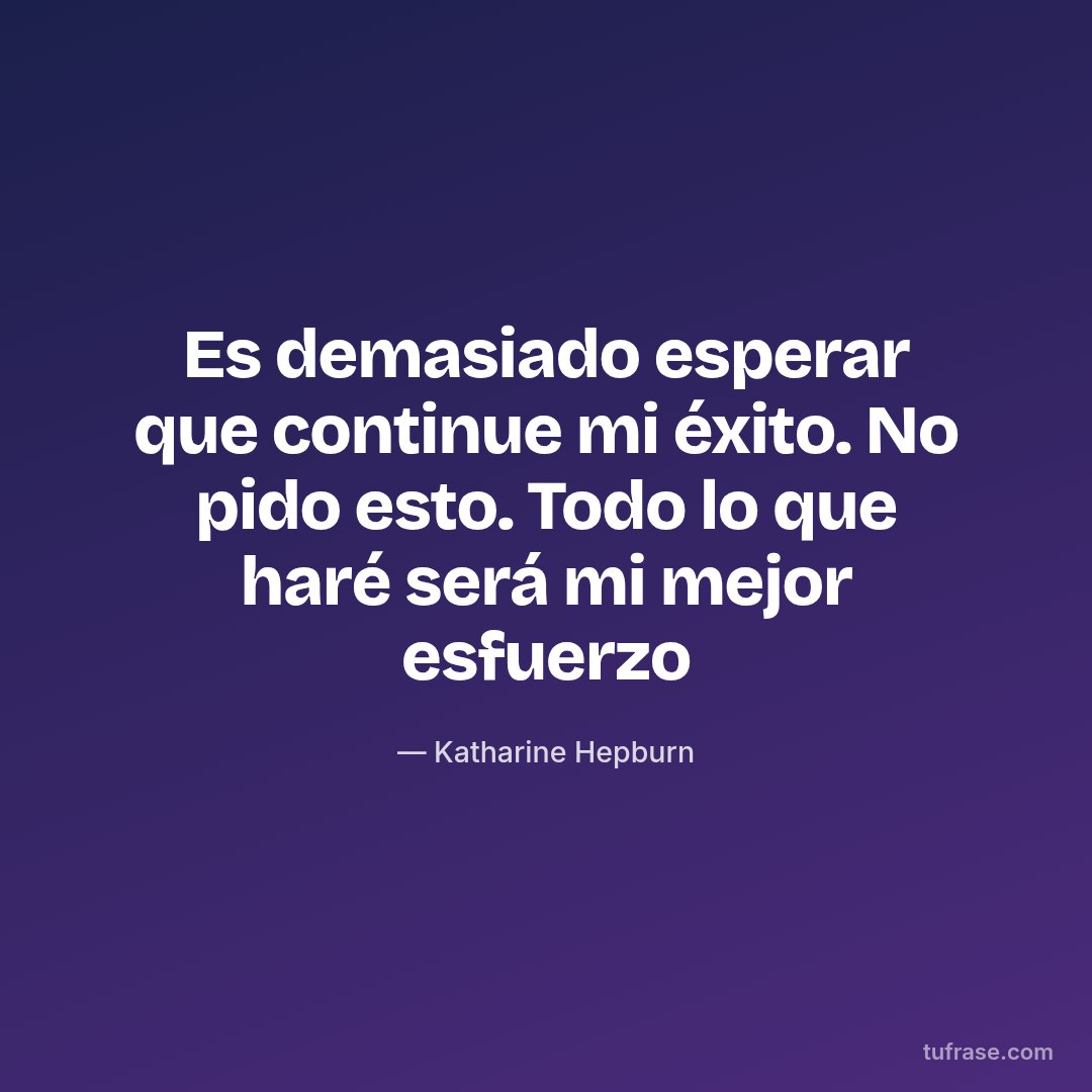 Es demasiado esperar que continue mi éxito. No pido esto. Todo lo que haré será mi mejor esfuerzo