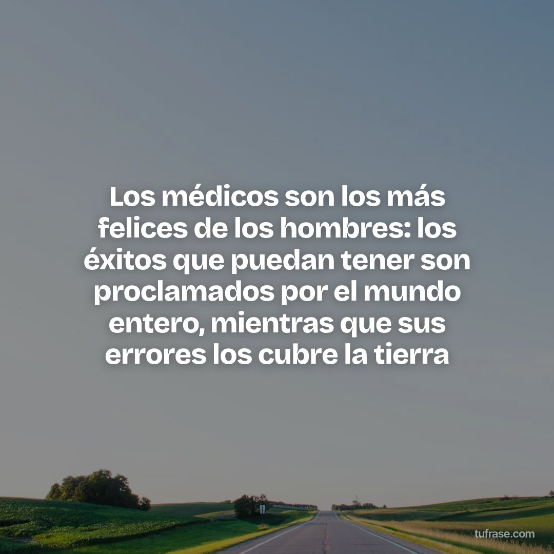 Los médicos son los más felices de los hombres: los éxitos que puedan tener son proclamados por el mundo entero, mientras que sus errores los cubre la tierra