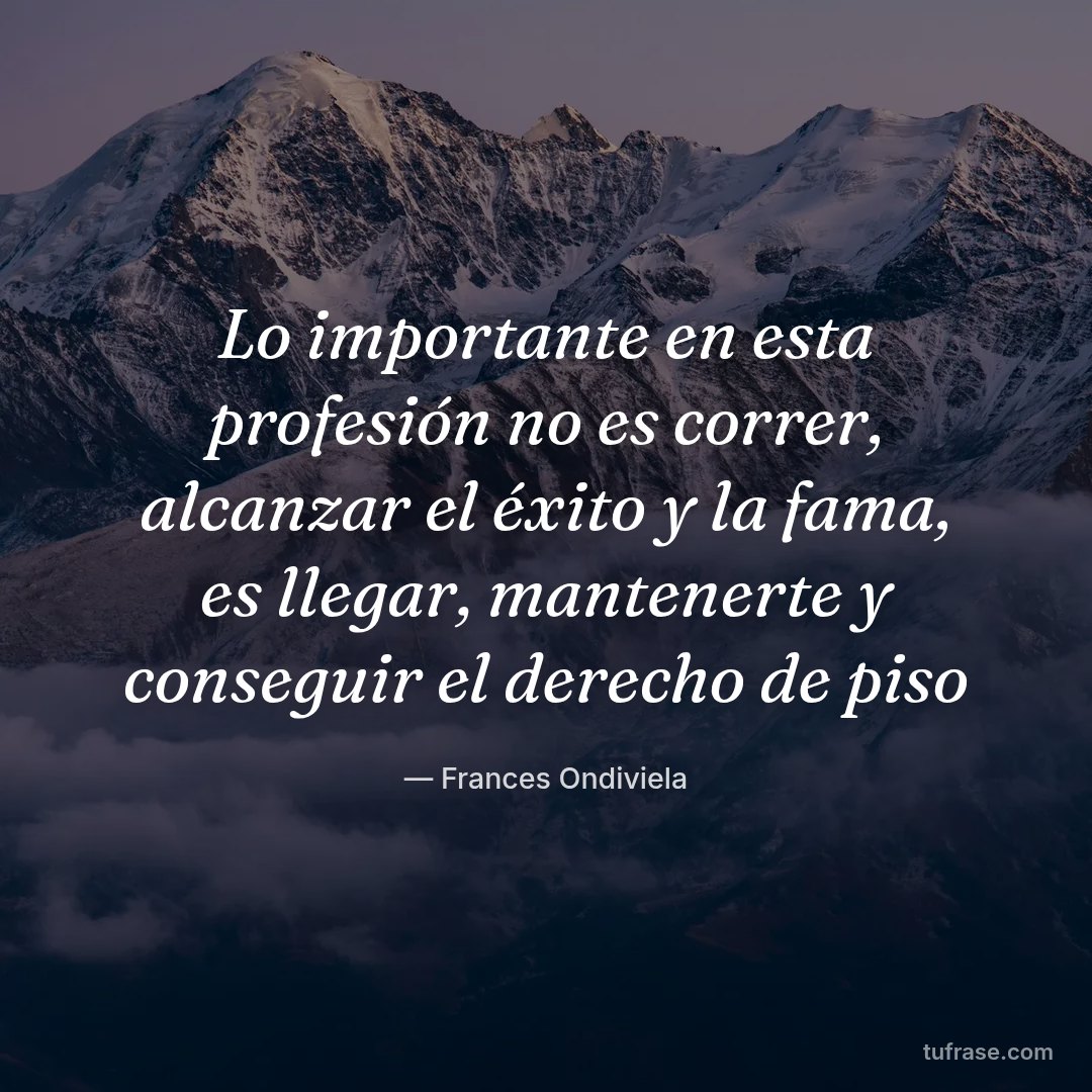 Lo importante en esta profesión no es correr, alcanzar el éxito y la fama, es llegar, mantenerte y conseguir el derecho de piso