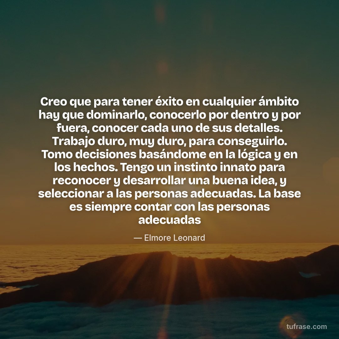 Creo que para tener éxito en cualquier ámbito hay que dominarlo, conocerlo por dentro y por fuera, conocer cada uno de sus detalles. Trabajo duro, muy duro, para conseguirlo. Tomo decisiones basándome en la lógica y en los hechos. Tengo un instinto innato para reconocer y desarrollar una buena idea, y seleccionar a las personas adecuadas. La base es siempre contar con las personas adecuadas