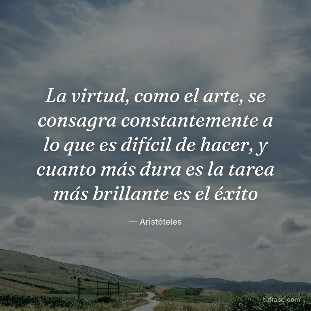 La virtud, como el arte, se consagra constantemente a lo que es difícil de hacer, y cuanto más dura es la tarea más brillante es el éxito