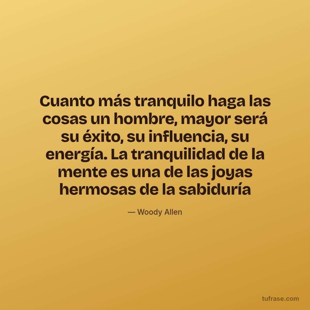 Cuanto más tranquilo haga las cosas un hombre, mayor será su éxito, su influencia, su energía. La tranquilidad de la mente es una de las joyas hermosas de la sabiduría