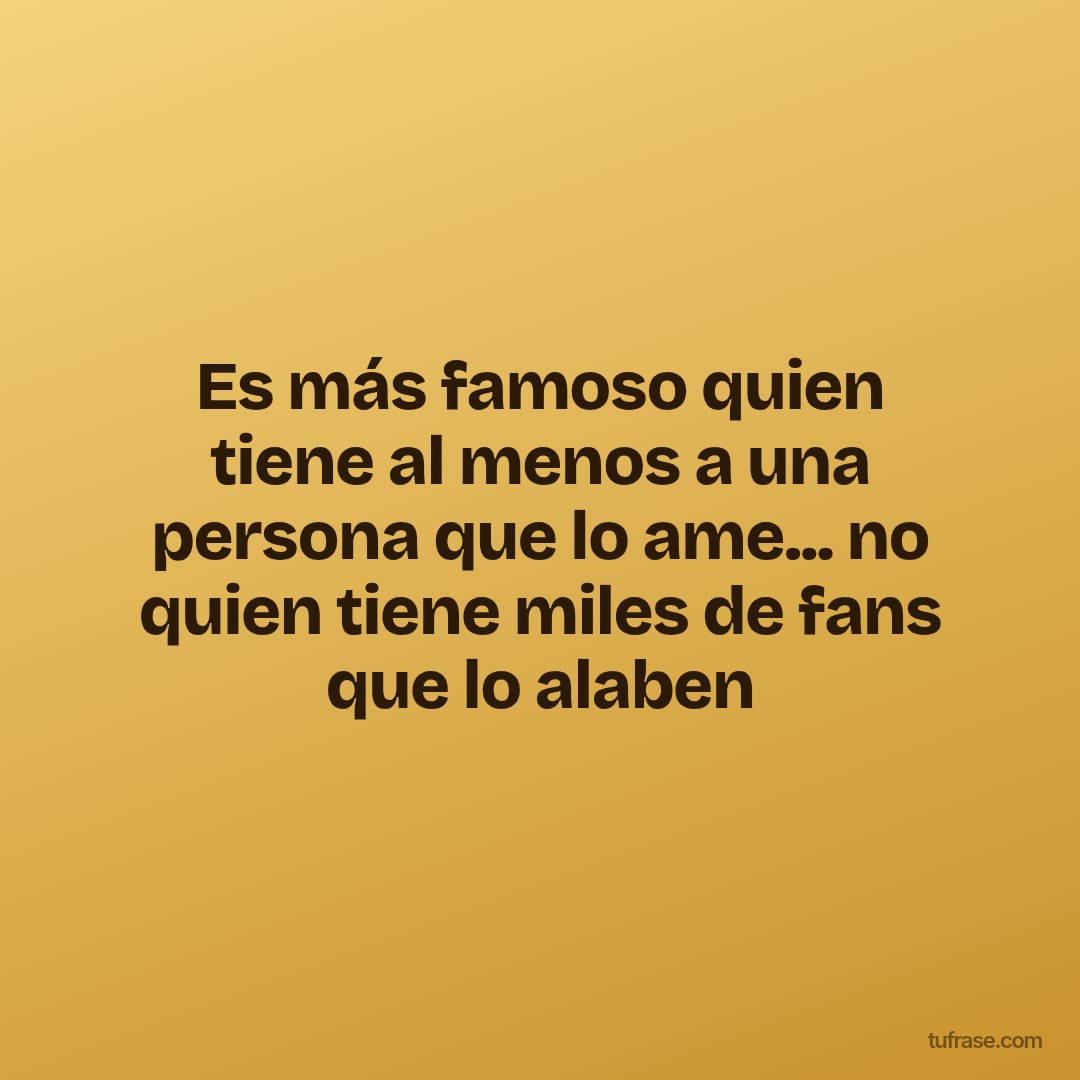 Es más famoso quien tiene al menos a una persona que lo ame... no quien tiene miles de fans que lo alaben