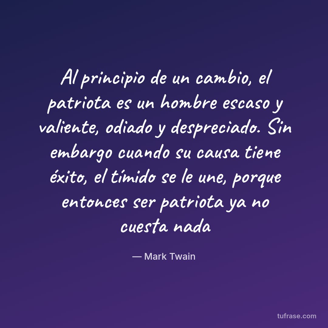 Al principio de un cambio, el patriota es un hombre escaso y valiente, odiado y despreciado. Sin embargo cuando su causa tiene éxito, el tímido se le une, porque entonces ser patriota ya no cuesta nada