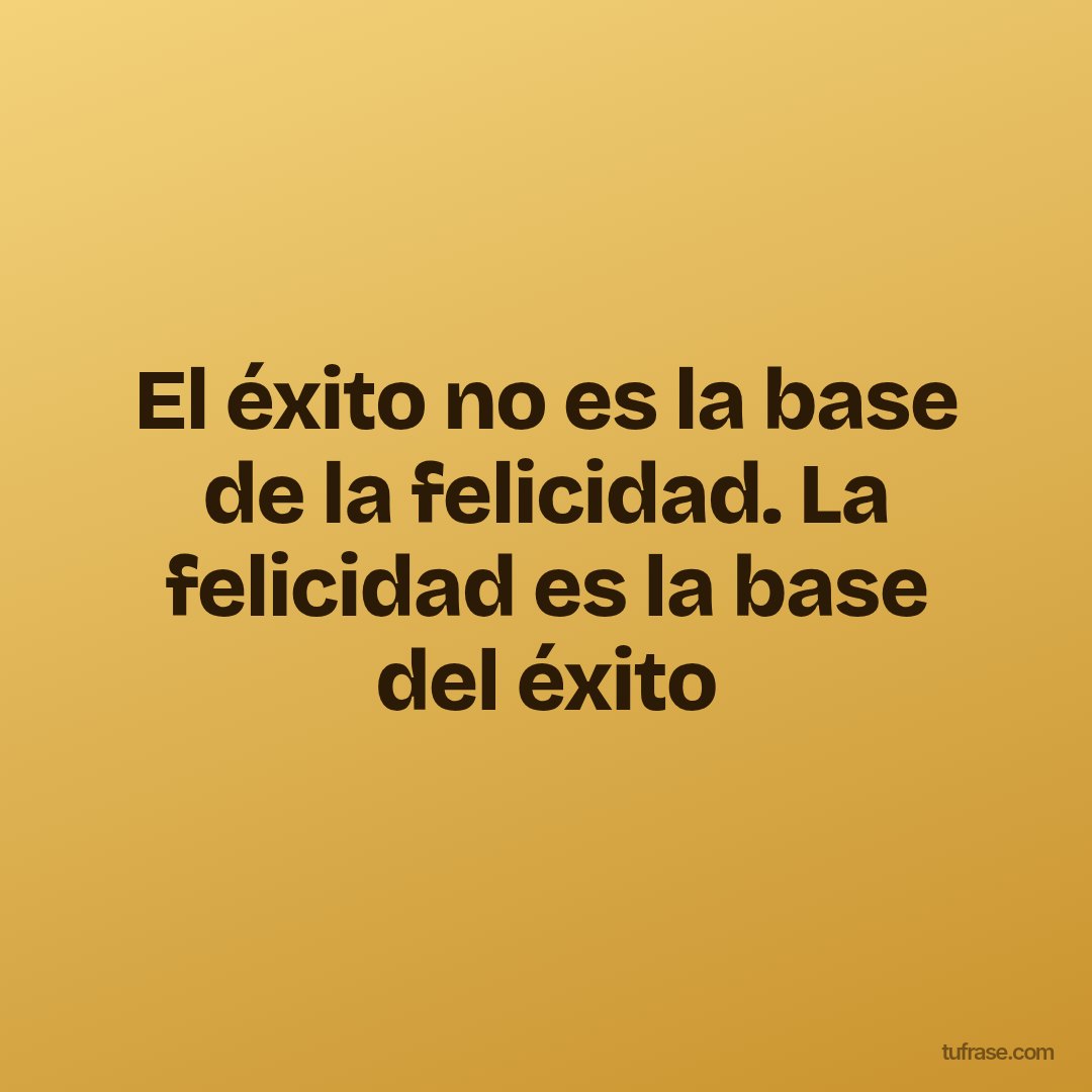 El éxito no es la base de la felicidad. La felicidad es la base del éxito