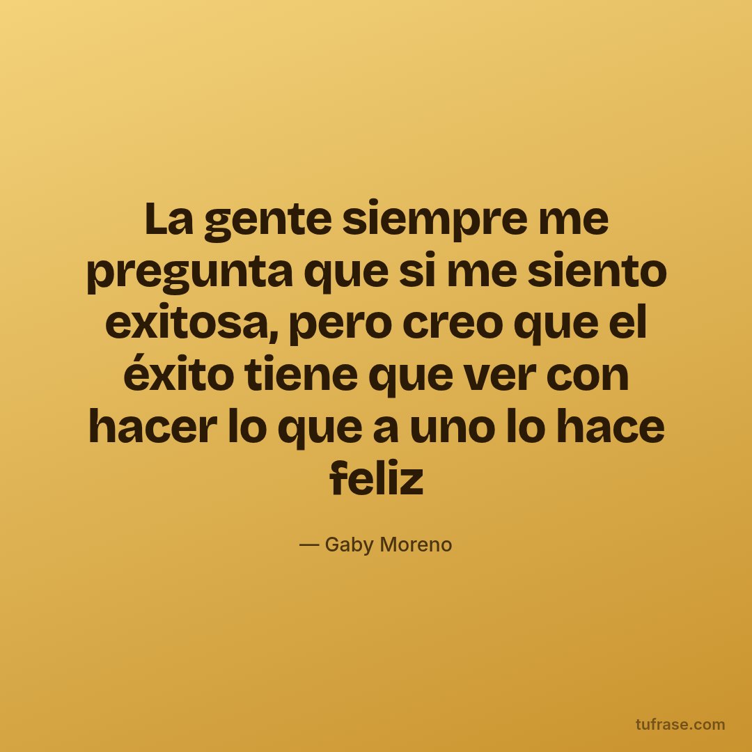 La gente siempre me pregunta que si me siento exitosa, pero creo que el éxito tiene que ver con hacer lo que a uno lo hace feliz