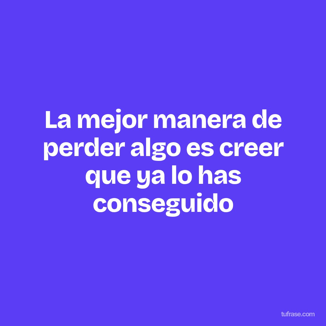 La mejor manera de perder algo es creer que ya lo has conseguido